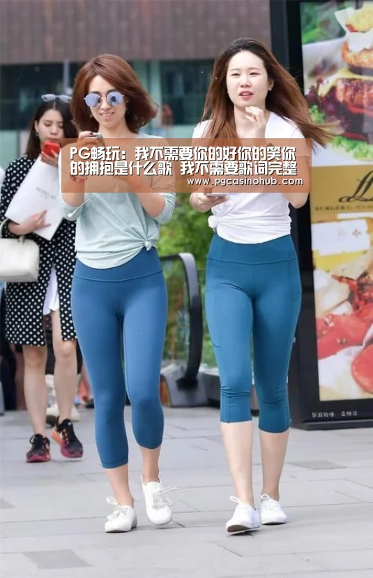 PG畅玩:我不需要你的好你的笑你的拥抱是什么歌 我不需要歌词完整版(图1) PG畅玩