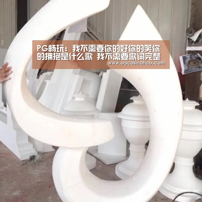 PG畅玩:我不需要你的好你的笑你的拥抱是什么歌 我不需要歌词完整版(图3) PG品牌